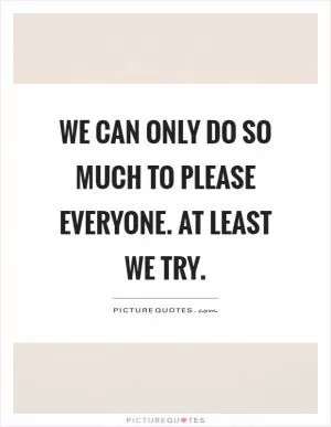 We can only do so much to please everyone. At least we try Picture Quote #1
