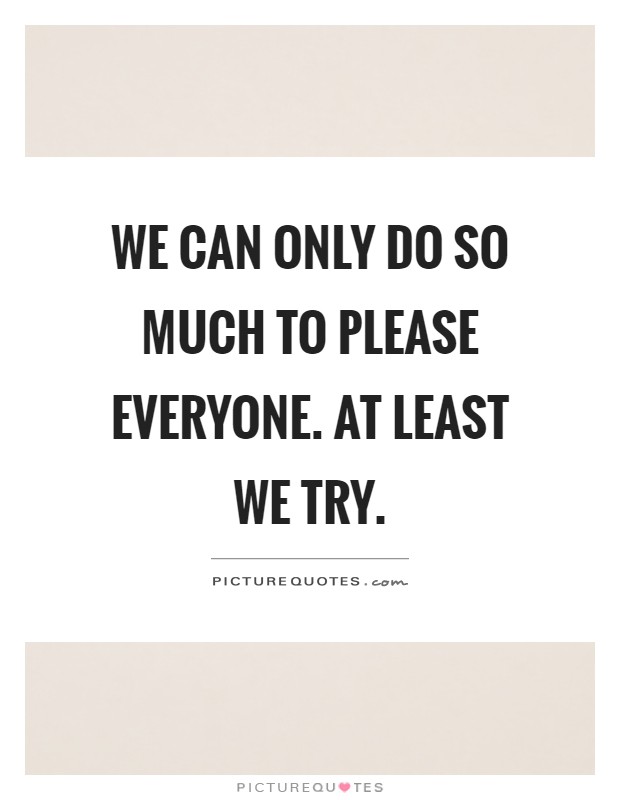 We can only do so much to please everyone. At least we try Picture Quote #1