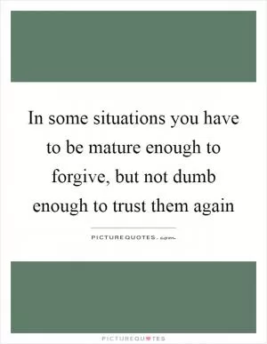 In some situations you have to be mature enough to forgive, but not dumb enough to trust them again Picture Quote #1