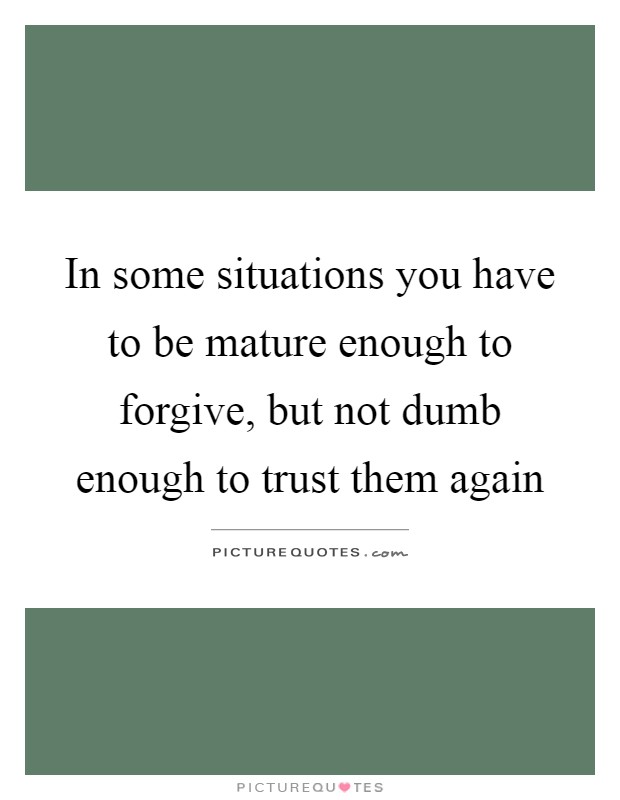 In some situations you have to be mature enough to forgive, but not dumb enough to trust them again Picture Quote #1