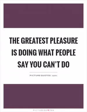 The greatest pleasure is doing what people say you can’t do Picture Quote #1