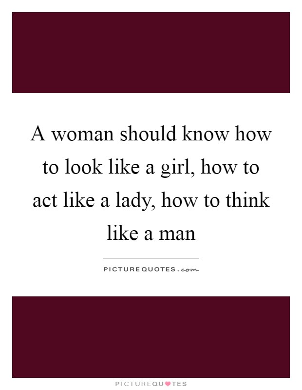 A woman should know how to look like a girl, how to act like a lady, how to think like a man Picture Quote #1