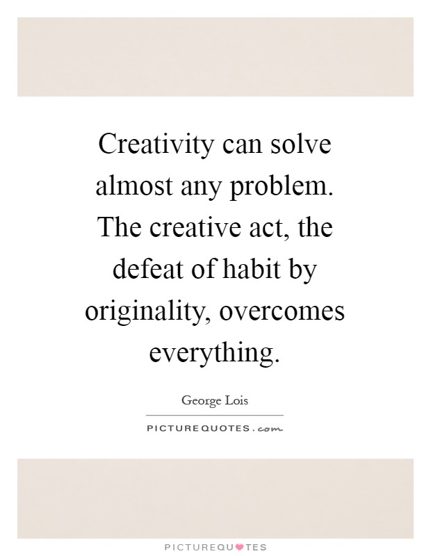 Creativity can solve almost any problem. The creative act, the defeat of habit by originality, overcomes everything Picture Quote #1
