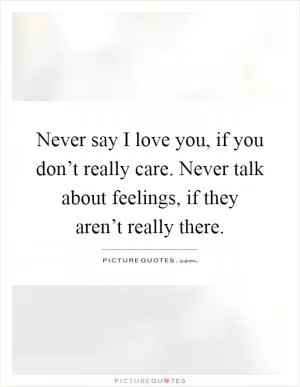 Never say I love you, if you don’t really care. Never talk about feelings, if they aren’t really there Picture Quote #1