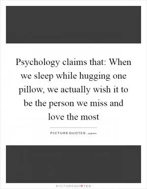 Psychology claims that: When we sleep while hugging one pillow, we actually wish it to be the person we miss and love the most Picture Quote #1
