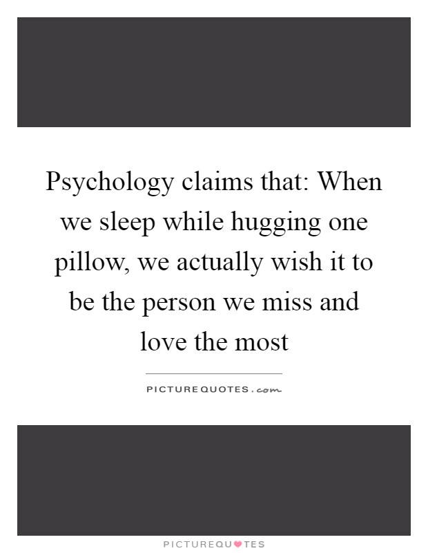 Psychology claims that: When we sleep while hugging one pillow, we actually wish it to be the person we miss and love the most Picture Quote #1