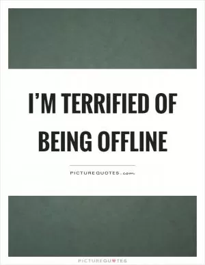 I’m terrified of being offline Picture Quote #1