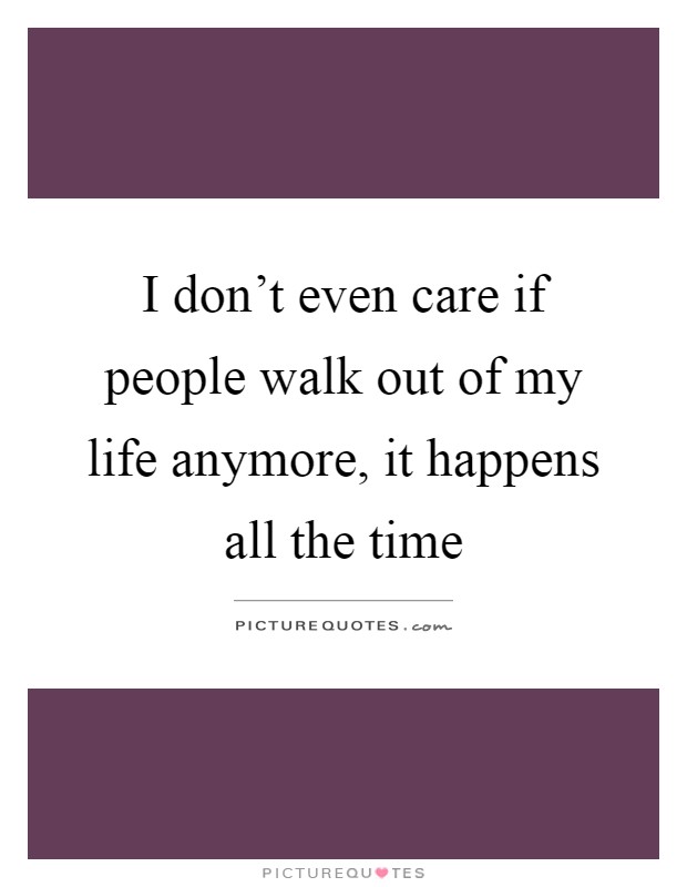 I don't even care if people walk out of my life anymore, it happens all the time Picture Quote #1