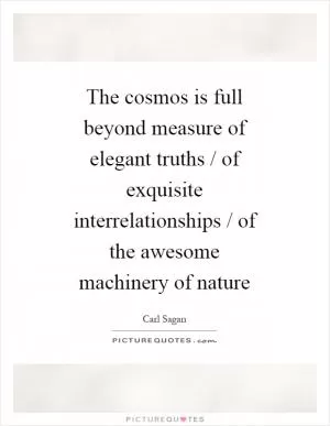 The cosmos is full beyond measure of elegant truths / of exquisite interrelationships / of the awesome machinery of nature Picture Quote #1