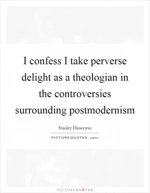 I confess I take perverse delight as a theologian in the controversies surrounding postmodernism Picture Quote #1