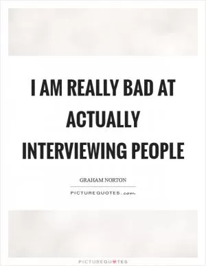 I am really bad at actually interviewing people Picture Quote #1