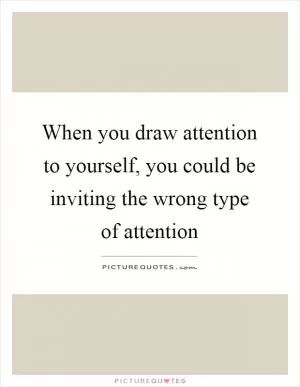 When you draw attention to yourself, you could be inviting the wrong type of attention Picture Quote #1