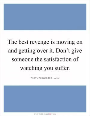 The best revenge is moving on and getting over it. Don’t give someone the satisfaction of watching you suffer Picture Quote #1