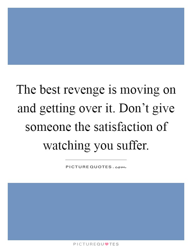 The best revenge is moving on and getting over it. Don't give someone the satisfaction of watching you suffer Picture Quote #1