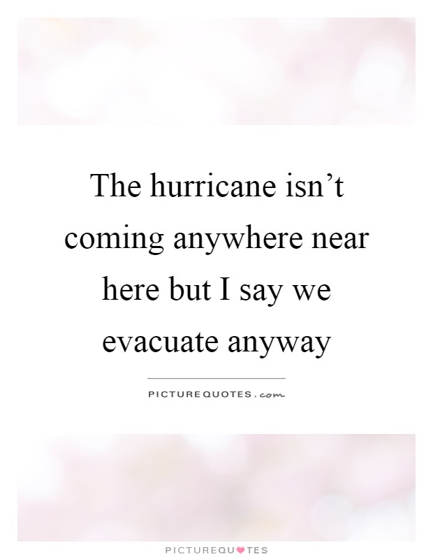 The hurricane isn't coming anywhere near here but I say we evacuate anyway Picture Quote #1
