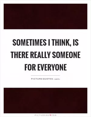 Sometimes I think, is there really someone for everyone Picture Quote #1