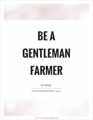 Be a gentleman farmer Picture Quote #1