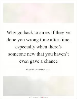 Why go back to an ex if they’ve done you wrong time after time, especially when there’s someone new that you haven’t even gave a chance Picture Quote #1