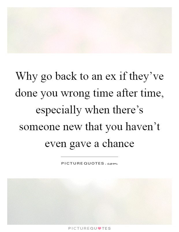 Why go back to an ex if they've done you wrong time after time, especially when there's someone new that you haven't even gave a chance Picture Quote #1