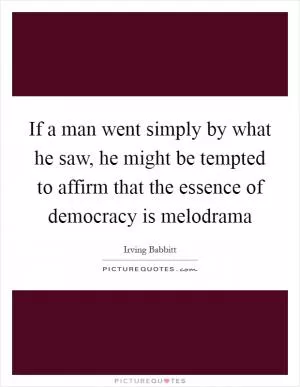 If a man went simply by what he saw, he might be tempted to affirm that the essence of democracy is melodrama Picture Quote #1