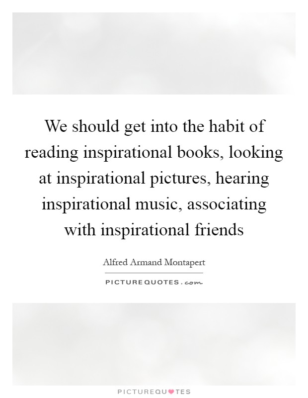 We should get into the habit of reading inspirational books, looking at inspirational pictures, hearing inspirational music, associating with inspirational friends Picture Quote #1