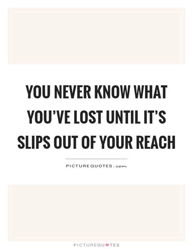 You never know what you've lost until it's slips out of your reach Picture Quote #1