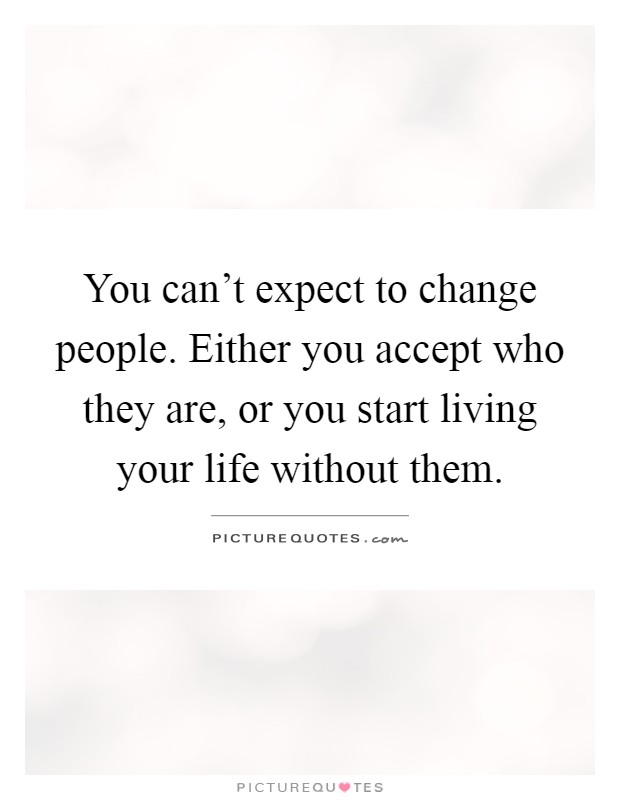 You can't expect to change people. Either you accept who they are, or you start living your life without them Picture Quote #1