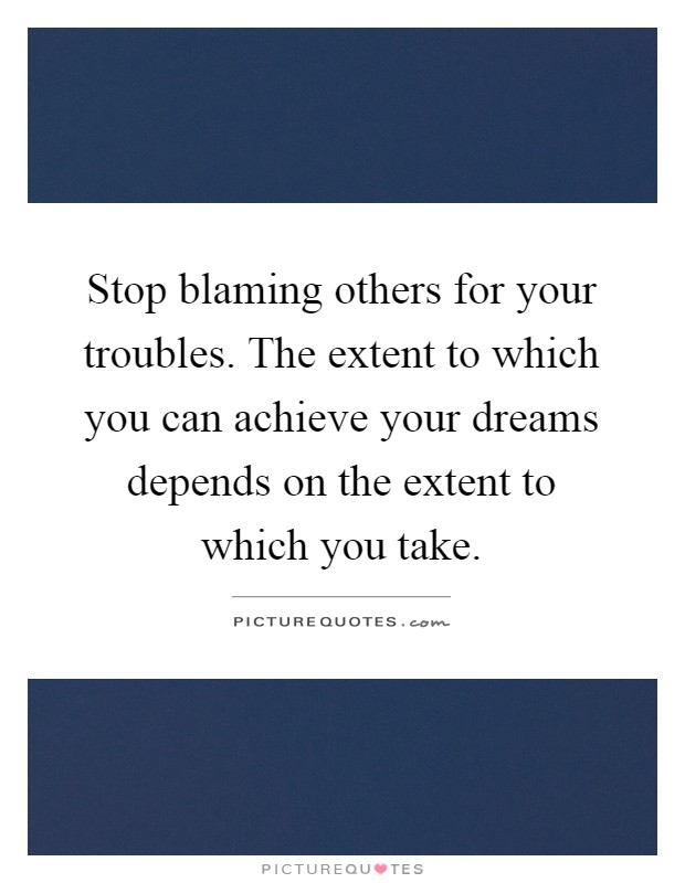 Stop blaming others for your troubles. The extent to which you can achieve your dreams depends on the extent to which you take Picture Quote #1