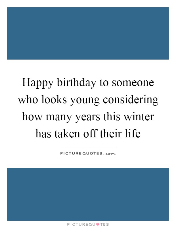 Happy birthday to someone who looks young considering how many years this winter has taken off their life Picture Quote #1