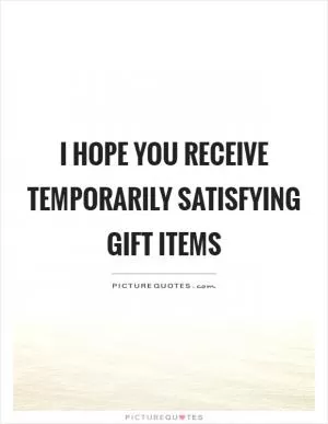 I hope you receive temporarily satisfying gift items Picture Quote #1