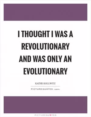 I thought I was a revolutionary and was only an evolutionary Picture Quote #1