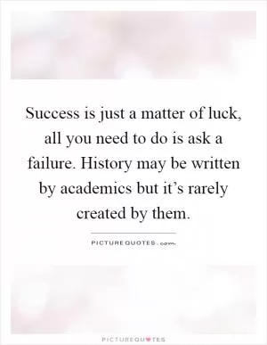 Success is just a matter of luck, all you need to do is ask a failure. History may be written by academics but it’s rarely created by them Picture Quote #1