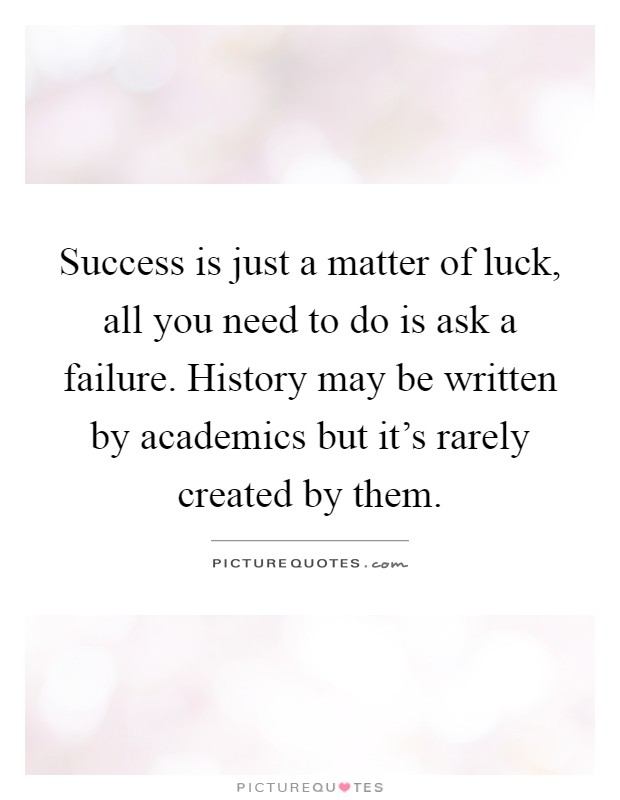 Success is just a matter of luck, all you need to do is ask a failure. History may be written by academics but it's rarely created by them Picture Quote #1