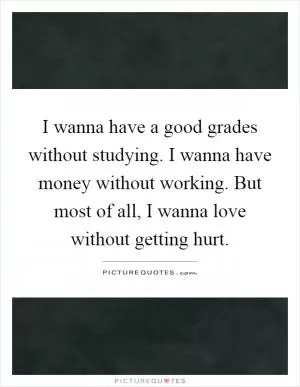 I wanna have a good grades without studying. I wanna have money without working. But most of all, I wanna love without getting hurt Picture Quote #1