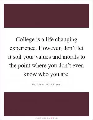 College is a life changing experience. However, don’t let it soil your values and morals to the point where you don’t even know who you are Picture Quote #1