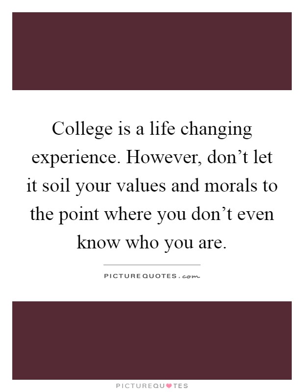 College is a life changing experience. However, don't let it soil your values and morals to the point where you don't even know who you are Picture Quote #1