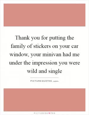 Thank you for putting the family of stickers on your car window, your minivan had me under the impression you were wild and single Picture Quote #1