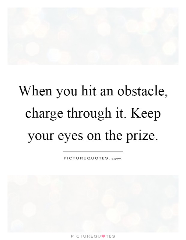When you hit an obstacle, charge through it. Keep your eyes on the prize Picture Quote #1