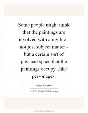 Some people might think that the paintings are involved with a mythic - not just subject matter - but a certain sort of physical space that the paintings occupy...like personages Picture Quote #1
