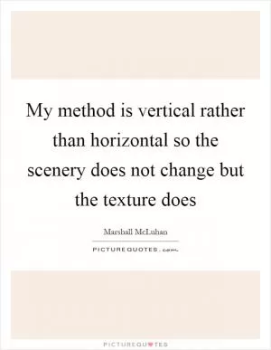 My method is vertical rather than horizontal so the scenery does not change but the texture does Picture Quote #1