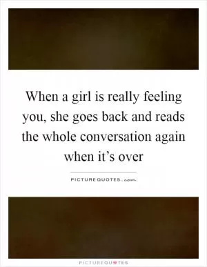 When a girl is really feeling you, she goes back and reads the whole conversation again when it’s over Picture Quote #1