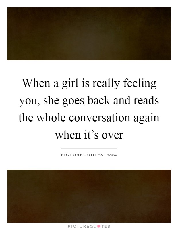 When a girl is really feeling you, she goes back and reads the whole conversation again when it's over Picture Quote #1