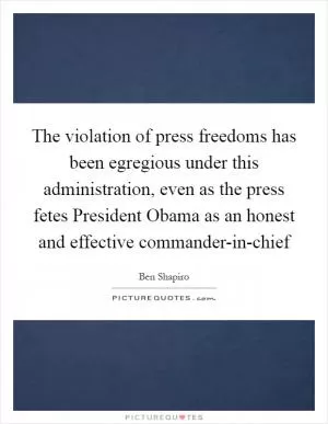 The violation of press freedoms has been egregious under this administration, even as the press fetes President Obama as an honest and effective commander-in-chief Picture Quote #1