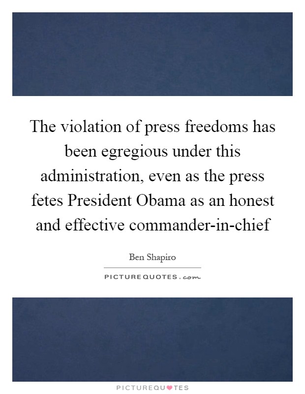 The violation of press freedoms has been egregious under this administration, even as the press fetes President Obama as an honest and effective commander-in-chief Picture Quote #1