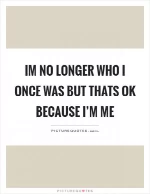 Im no longer who I once was but thats ok because I’m me Picture Quote #1
