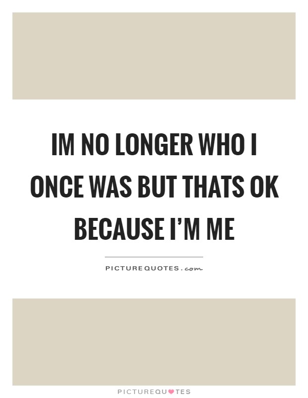 Im no longer who I once was but thats ok because I'm me Picture Quote #1