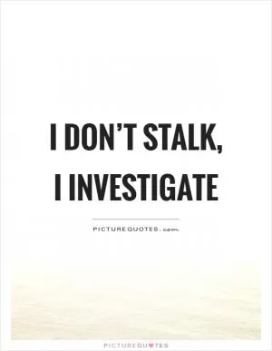 I don’t stalk, I investigate Picture Quote #1