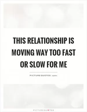 This relationship is moving way too fast or slow for me Picture Quote #1