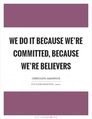 We do it because we’re committed, because we’re believers Picture Quote #1