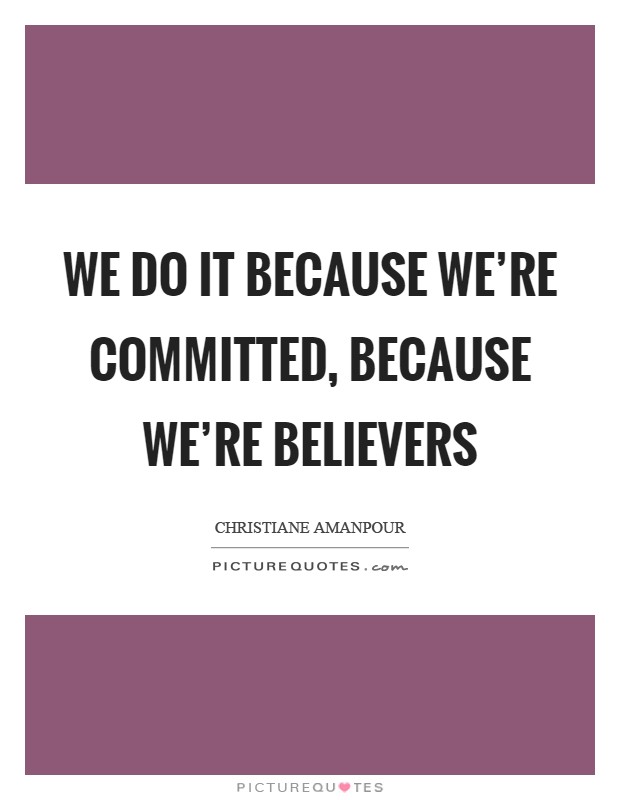 We do it because we're committed, because we're believers Picture Quote #1